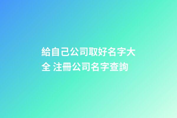 給自己公司取好名字大全 注冊公司名字查詢-第1張-公司起名-玄機派
